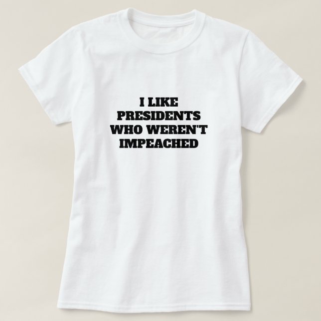 Funny "I Like Presidents Who Weren't Impeached" T-Shirt (Design Front)