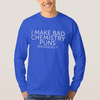 Funny I Make Bad Chemistry Puns Periodically Joke T-shirt by CrazyFunnyStuff at Zazzle