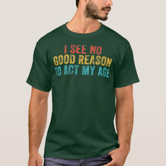 Funny I See No Good Reason To Act My Age Humor Vin T-Shirt