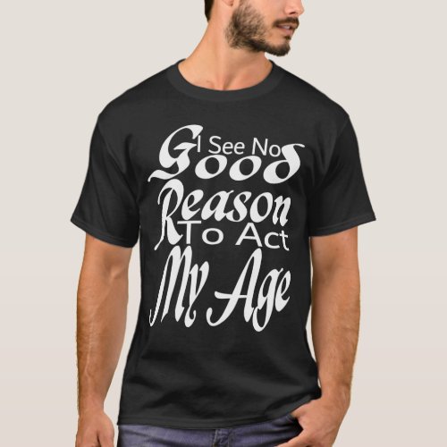 funny I See No Good Reason To Act My Age T_Shirt