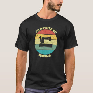 Funny I Would Rather Be Sewing T-Shirt