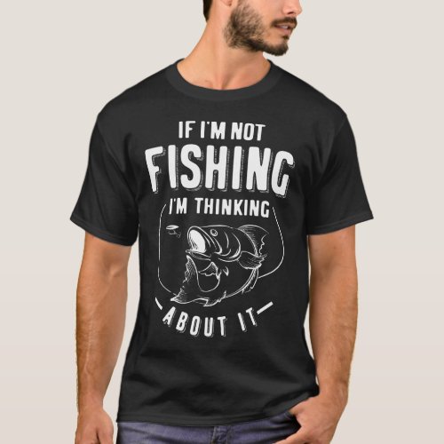 Funny If Im Not Fishing Im Thinking About It T_Shirt