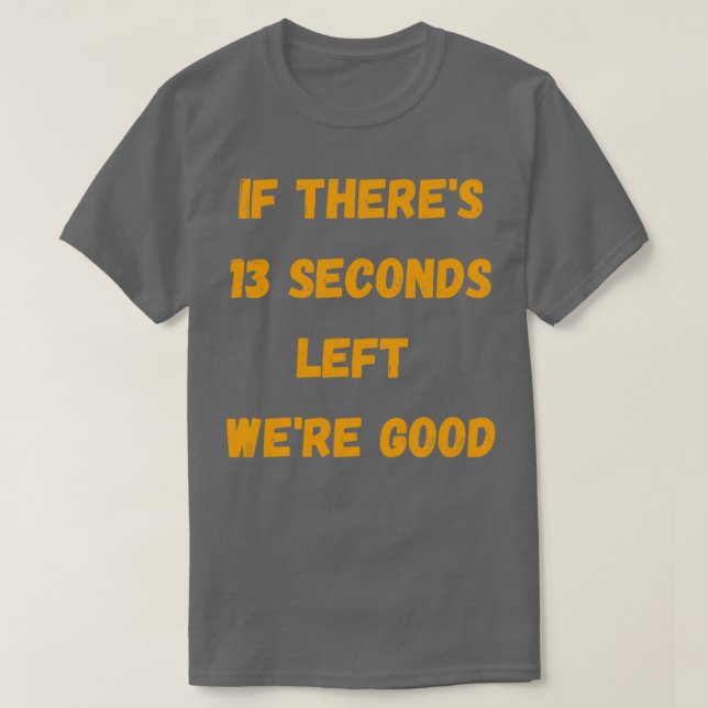 Funny If Therex27s 13 Seconds Left Wex27re Good T-Shirt (Design Front)