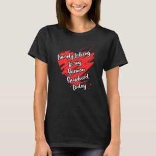 Funny I'm Only Talking To My German Shepherd Today T-Shirt