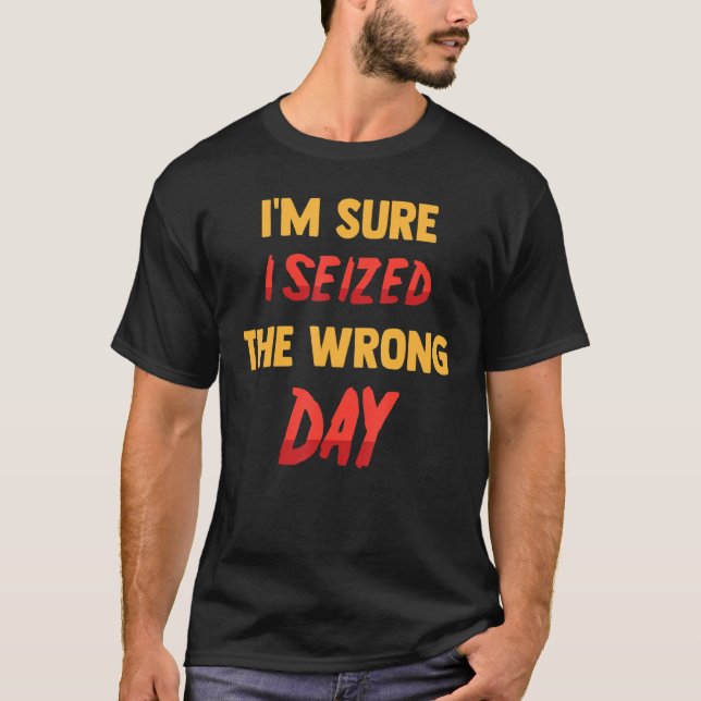 Funny   I'm Sure I Seized The Wrong Day   Sarcasti T-Shirt (Front)