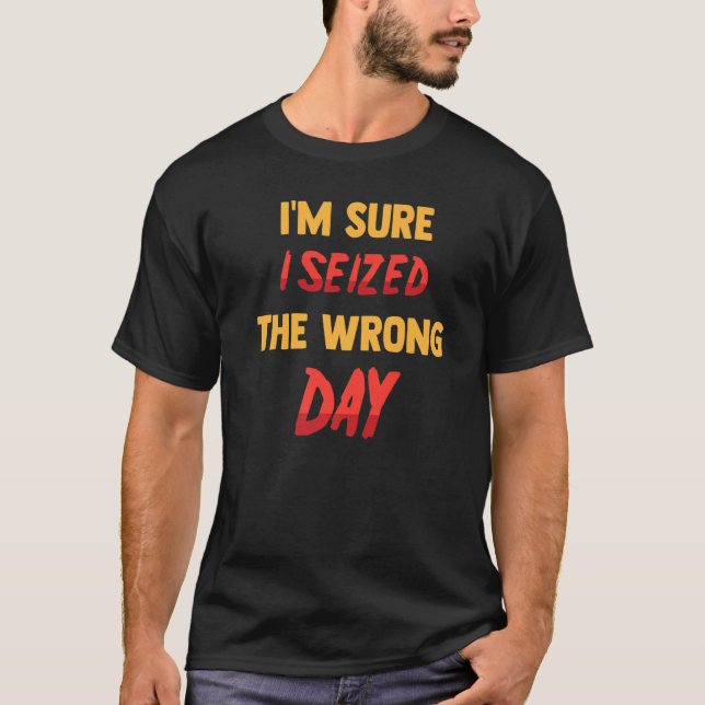 Funny  I'm Sure I Seized The Wrong Day  Sarcastic  T-Shirt (Front)