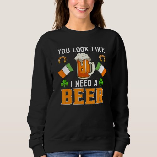 Funny Irish Beeryou Look Like I Need A Beer St Pat Sweatshirt