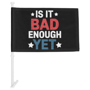 Funny Is It Bad Enough Yet Patriotic Political Car Flag