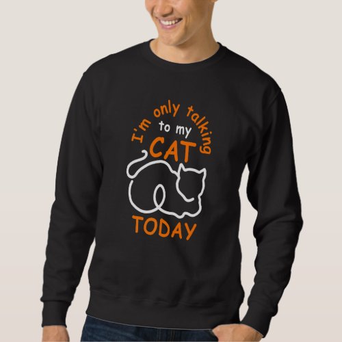 Funny Iu2019m Only Talking To My Cat Today Sweatshirt
