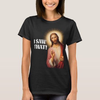 Funny Jesus Meme I Saw That T-shirt by Shirtuosity at Zazzle