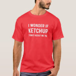 Funny Ketchup Lover I Wonder If Ketchup Thinks Abo T-Shirt<br><div class="desc">If you put ketchup on everything and always ask for extra ketchup this ketc</div>
