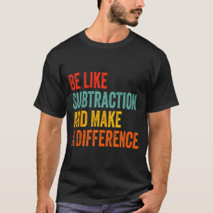 Funny Math Teacher Be Like Subtraction And Make A T-Shirt