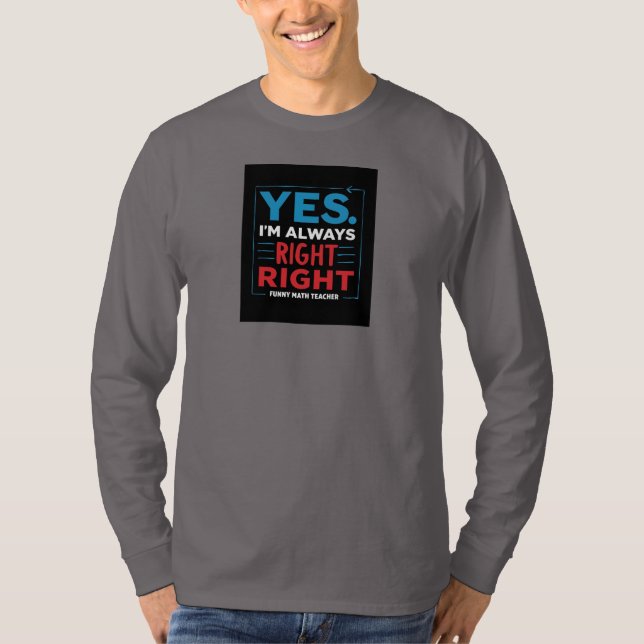 Funny Math Teacher Quote – “Yes. I'm Always Right  T-Shirt (Front)