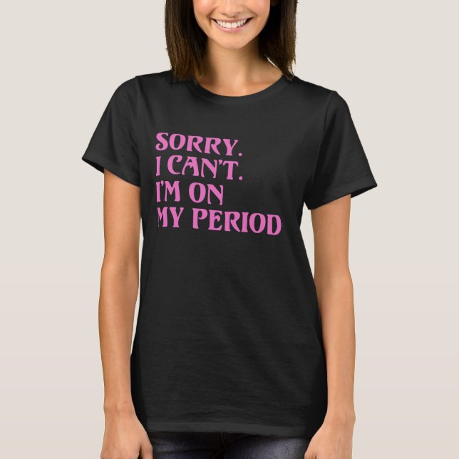 Funny Menstrual Cycle Tee SORRY I CANT IM ON MY PE (Front)