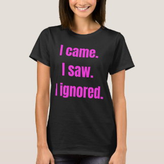 Funny Minimalist Quote - I Came I Saw I Ignored T-Shirt