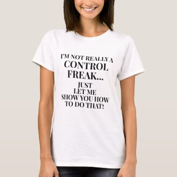 Funny Not A Control Freak Let Me Show You How T-shirt by LittleThingsDesigns at Zazzle