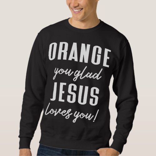 Funny Orange Pun _ Orange You Glad Jesus Loves You Sweatshirt