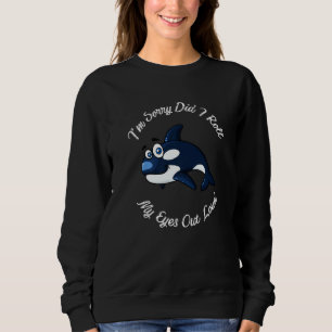 Funny Orca Whale I'm Sorry Did I Roll My Eyes Out Sweatshirt