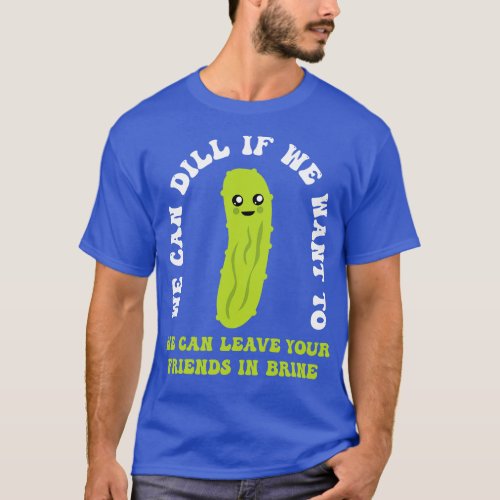 Funny Pickle We Can Dill We Can Leave Your Friends T_Shirt