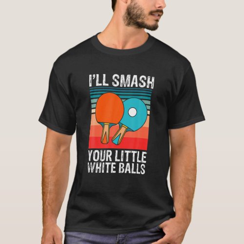 Funny Ping Pong Ill Smash Your Little White Balls T_Shirt