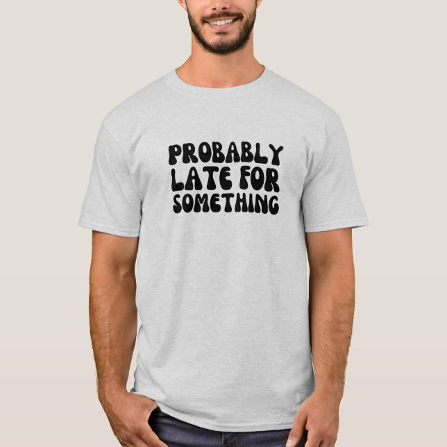 Funny Probably Late For Moment T-Shirt (Front)