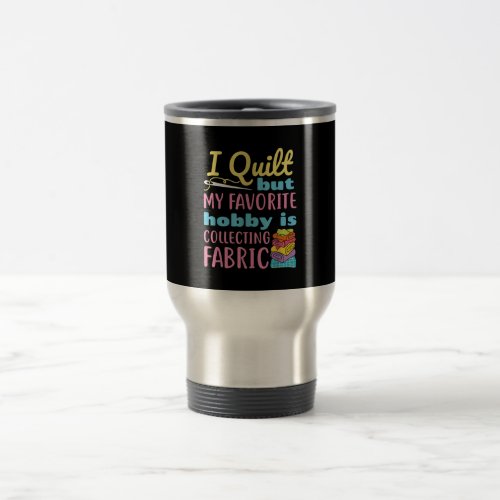 Funny Quilting I Quilt But My Hobby Is Collecting Travel Mug
