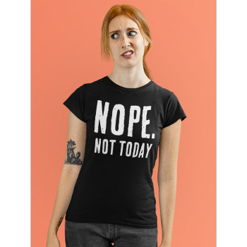 Funny Quote: Nope. Not Today T-shirt by AardvarkApparel at Zazzle