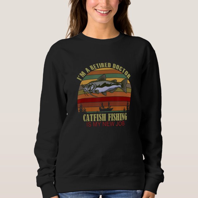 Funny  Retired DOCTOR New Job Catfish Fishing Sweatshirt (Front)