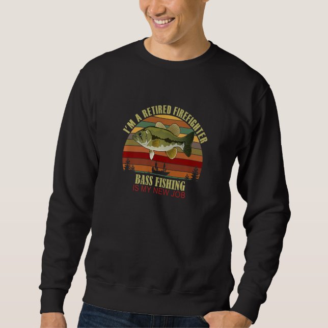 Funny  Retired FIREFIGHTER New Job Bass Fishing Pr Sweatshirt (Front)
