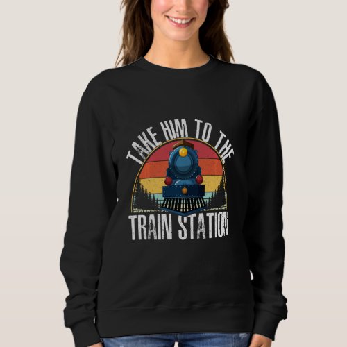 Funny Retro Style Take Him To The Train Station Tr Sweatshirt