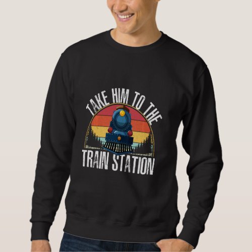 Funny Retro Style Take Him To The Train Station Tr Sweatshirt