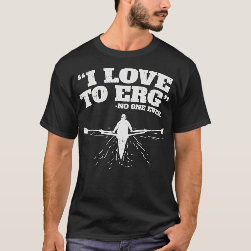 Funny Rowing Machine Workout I love to ERG no one  T_Shirt