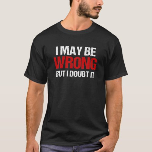 Funny Sarcastic Adults Humor I May Be Wrong But I T_Shirt