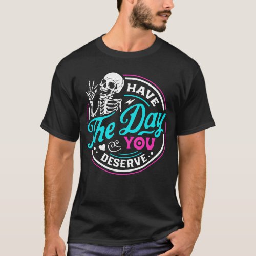 Funny Sarcastic Have The Day You Deserve Motivatio T_Shirt