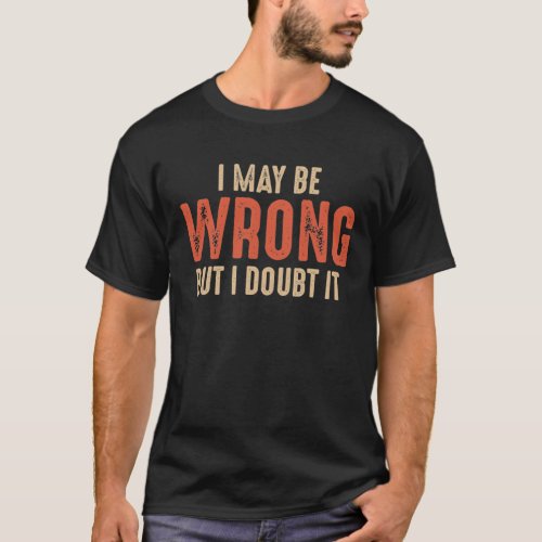 Funny Sarcastic I May Be Wrong But I Doubt It T_Shirt