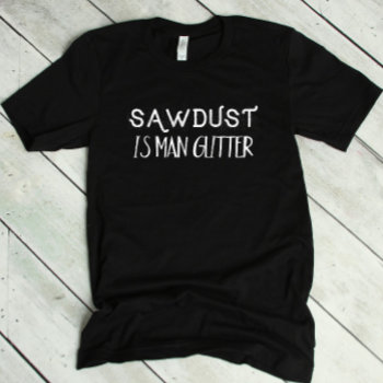 Funny Sawdust Is Man Glitter T-shirt by lilanab2 at Zazzle