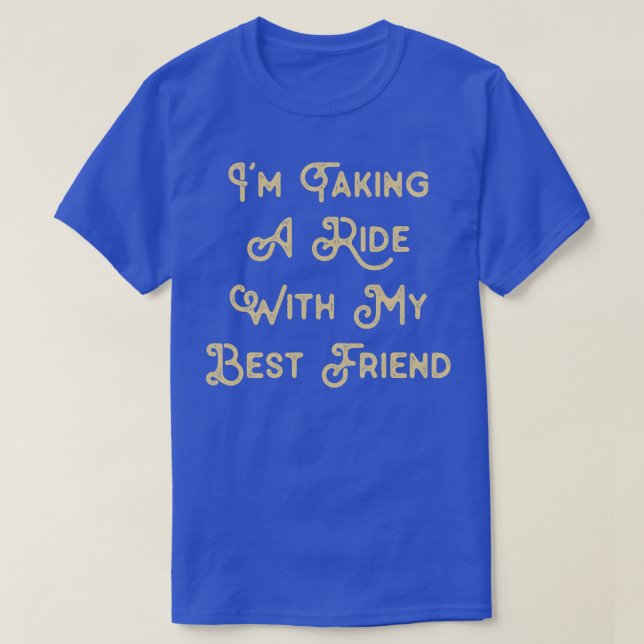 Funny Saying for Best Friend Im taking a ride with T-Shirt (Design Front)