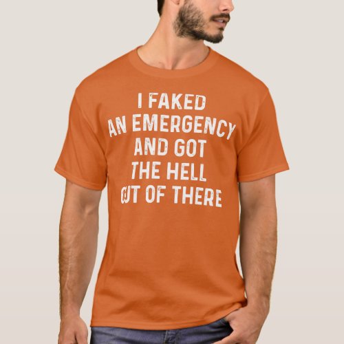 Funny Saying I Faked An Emergency And Got The Hell T_Shirt