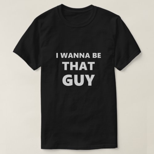 Funny Saying I Wanna Be That Guy Humor Humorous T_Shirt