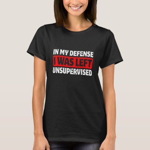 Funny Saying In My Defense I Was Left Unsupervised T_Shirt