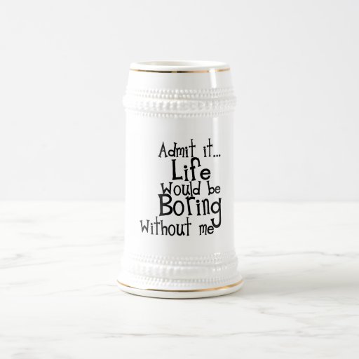 FUNNY SAYINGS ADMIT LIFE BORING WITHOUT ME COMMENT BEER STEIN | Zazzle