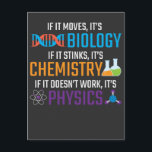 Funny Science Biology Chemistry Physics Teacher Postcard<br><div class="desc">If it moves,  it's biology,  if it stinks,  it's chemistry,  if it doesn't work,  it's physics. Funny science Gift for Scientist Teacher. Ideal for school,  class and office.</div>
