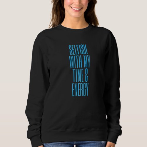 Funny Selfish With My Time  Energy Sweatshirt