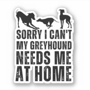 Funny Sorry I Can't My Greyhound Needs Me At Home Sticker