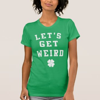 Funny St. Patrick's Day T Shirt - Let's Get Weird by 785tees at Zazzle