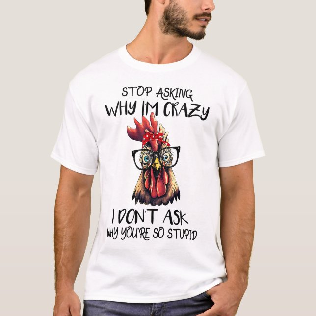 Funny Stop Asking Why I'm Crazy Sarcastic Chicken T-Shirt (Front)