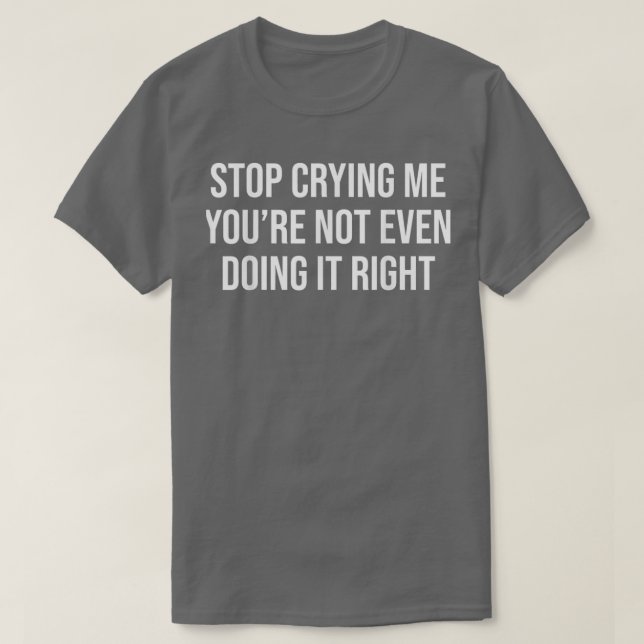 Funny Stop Crying Me Youx27re Not Even Doing It Ri T-Shirt (Design Front)
