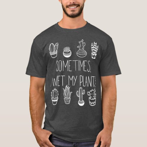 Funny Succulent Cactus Sometimes I Wet My Plants T_Shirt