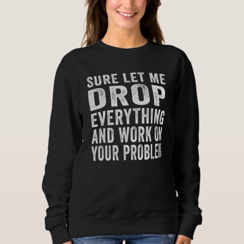 Funny Sure Let Me Drop Everything And Work On Your Sweatshirt