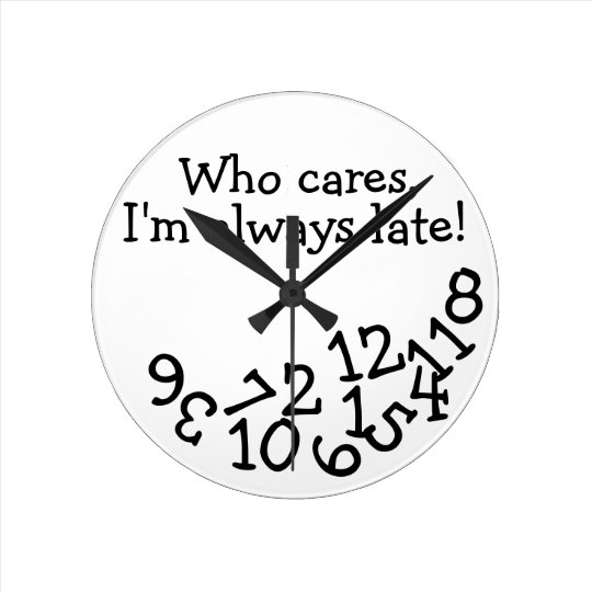 funny-tardiness-clock-who-cares-i-m-always-late-round-clock-zazzle